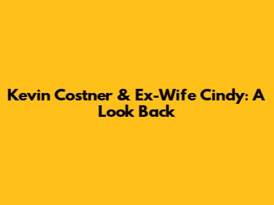 Kevin Costner & Ex-Wife Cindy: A Look Back