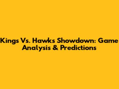 Kings Vs. Hawks Showdown: Game Analysis & Predictions