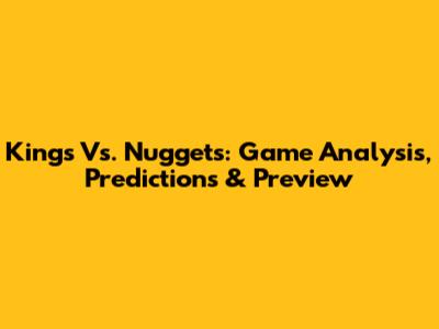 Kings Vs. Nuggets: Game Analysis, Predictions & Preview