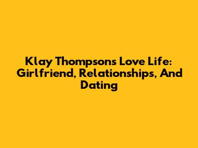 Klay Thompson's Love Life: Girlfriend, Relationships, And Dating