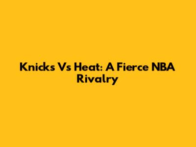 Knicks Vs Heat: A Fierce NBA Rivalry