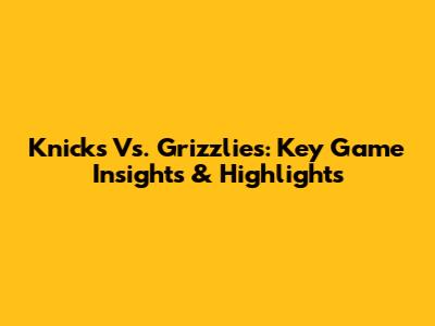 Knicks Vs. Grizzlies: Key Game Insights & Highlights