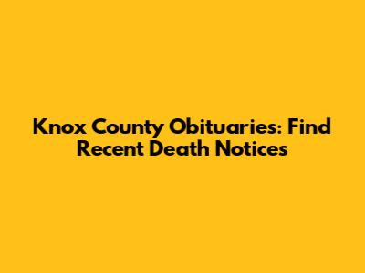 Knox County Obituaries: Find Recent Death Notices