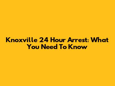 Knoxville 24 Hour Arrest: What You Need To Know