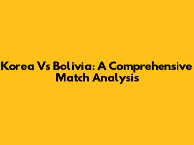 Korea Vs Bolivia: A Comprehensive Match Analysis