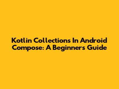 Kotlin Collections In Android Compose: A Beginner's Guide