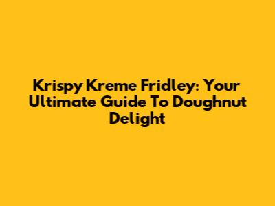 Krispy Kreme Fridley: Your Ultimate Guide To Doughnut Delight