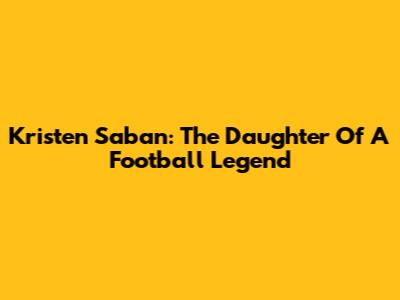Kristen Saban: The Daughter Of A Football Legend