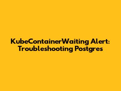 KubeContainerWaiting Alert: Troubleshooting Postgres