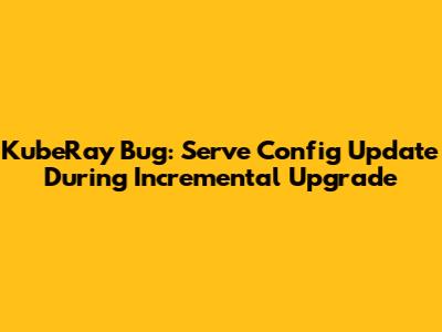 KubeRay Bug: Serve Config Update During Incremental Upgrade
