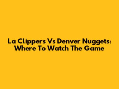 La Clippers Vs Denver Nuggets: Where To Watch The Game
