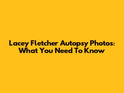 Lacey Fletcher Autopsy Photos: What You Need To Know