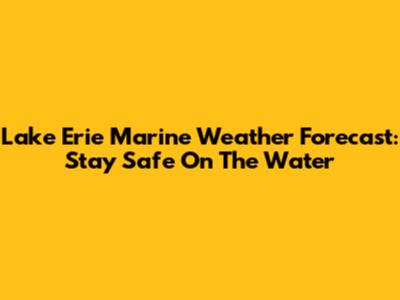 Lake Erie Marine Weather Forecast: Stay Safe On The Water