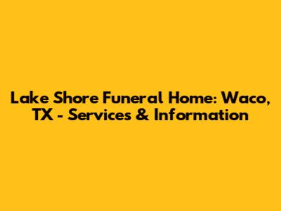 Lake Shore Funeral Home: Waco, TX - Services & Information