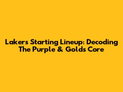 Lakers Starting Lineup: Decoding The Purple & Gold's Core