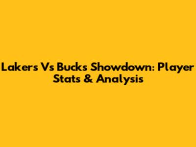 Lakers Vs Bucks Showdown: Player Stats & Analysis