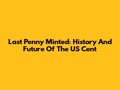 Last Penny Minted: History And Future Of The US Cent