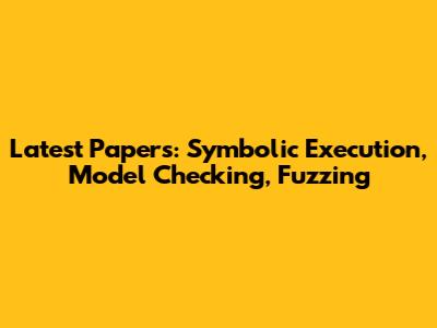 Latest Papers: Symbolic Execution, Model Checking, Fuzzing