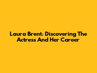 Laura Brent: Discovering The Actress And Her Career