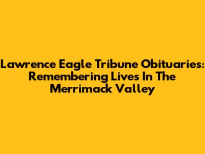 Lawrence Eagle Tribune Obituaries: Remembering Lives In The Merrimack Valley