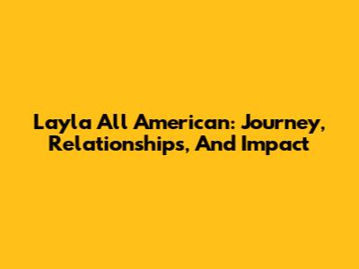 Layla All American: Journey, Relationships, And Impact