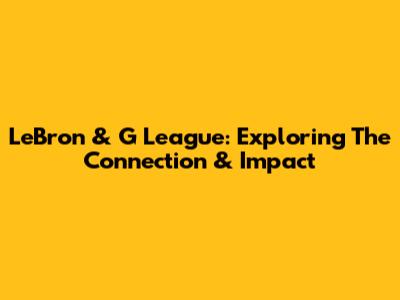 LeBron & G League: Exploring The Connection & Impact