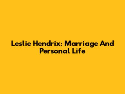 Leslie Hendrix: Marriage And Personal Life