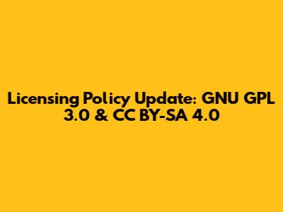 Licensing Policy Update: GNU GPL 3.0 & CC BY-SA 4.0