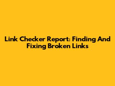 Link Checker Report: Finding And Fixing Broken Links