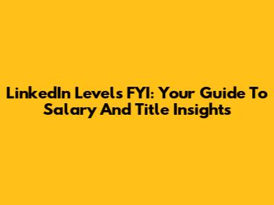 LinkedIn Levels FYI: Your Guide To Salary And Title Insights