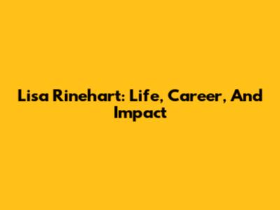 Lisa Rinehart: Life, Career, And Impact