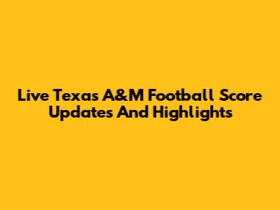 Live Texas A&M Football Score Updates And Highlights