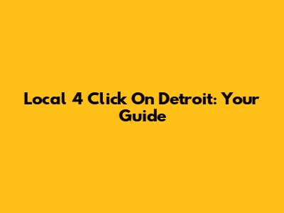 Local 4 Click On Detroit: Your Guide