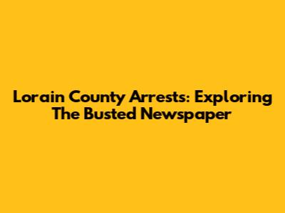 Lorain County Arrests: Exploring The Busted Newspaper