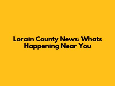 Lorain County News: What's Happening Near You