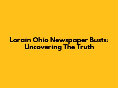 Lorain Ohio Newspaper Busts: Uncovering The Truth
