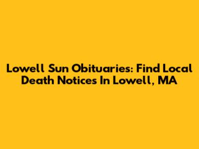 Lowell Sun Obituaries: Find Local Death Notices In Lowell, MA