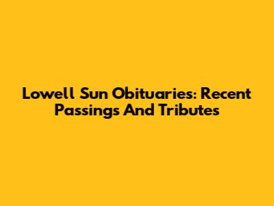 Lowell Sun Obituaries: Recent Passings And Tributes
