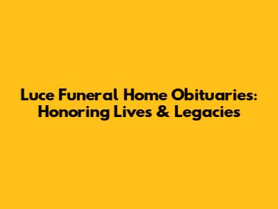 Luce Funeral Home Obituaries: Honoring Lives & Legacies
