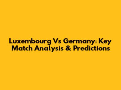 Luxembourg Vs Germany: Key Match Analysis & Predictions