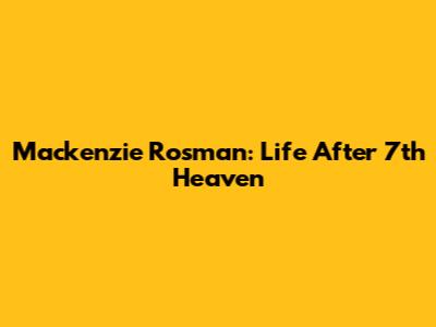 Mackenzie Rosman: Life After '7th Heaven'