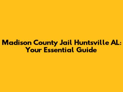 Madison County Jail Huntsville AL: Your Essential Guide