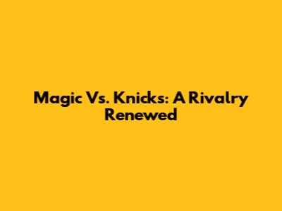 Magic Vs. Knicks: A Rivalry Renewed
