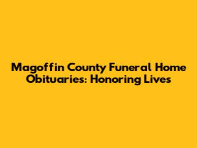 Magoffin County Funeral Home Obituaries: Honoring Lives