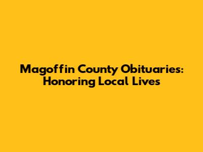 Magoffin County Obituaries: Honoring Local Lives