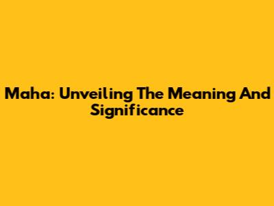 Maha: Unveiling The Meaning And Significance