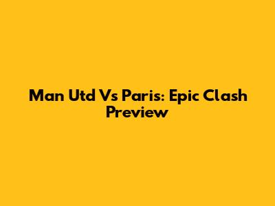 Man Utd Vs Paris: Epic Clash Preview