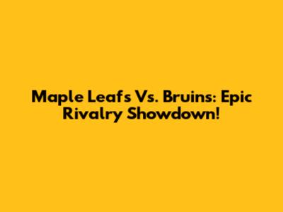Maple Leafs Vs. Bruins: Epic Rivalry Showdown!