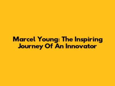 Marcel Young: The Inspiring Journey Of An Innovator
