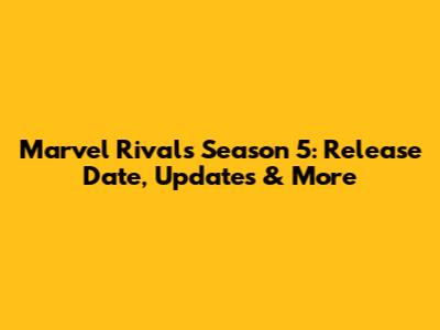 Marvel Rivals Season 5: Release Date, Updates & More
